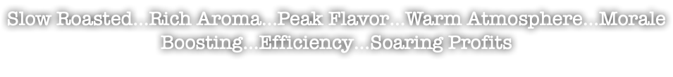 Slow Roasted…Rich Aroma…Peak Flavor…Warm Atmosphere…Morale Boosting…Efficiency…Soaring Profits